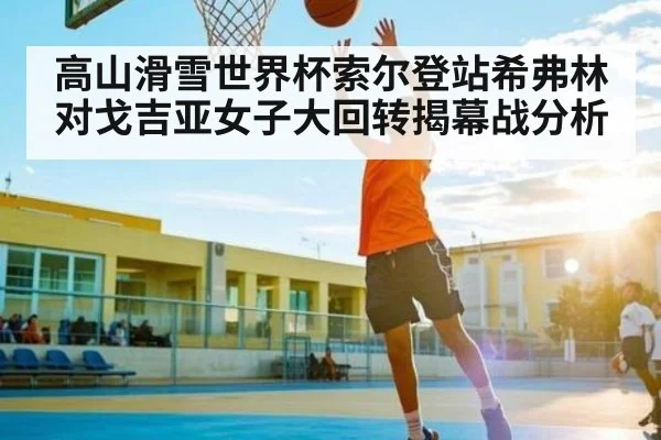 高山滑雪世界杯索尔登站希弗林对戈吉亚女子大回转揭幕战分析