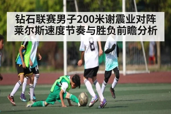 钻石联赛男子200米谢震业对阵莱尔斯速度节奏与胜负前瞻分析